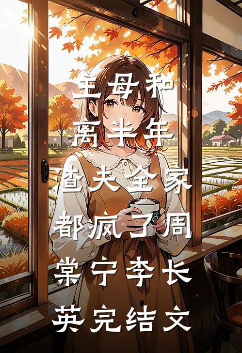 主母和离半年，渣夫全家都疯了周棠宁李长英完结文