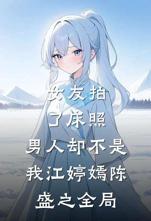 女友拍了床照，男人却不是我江婷嫣陈盛之全局
