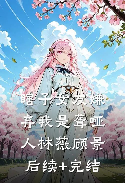 瞎子女友嫌弃我是聋哑人林薇顾景后续+完结