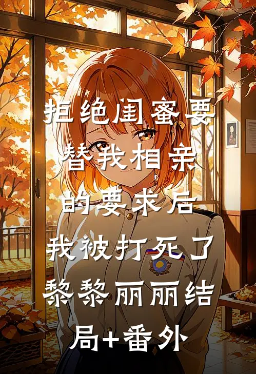 拒绝闺蜜要替我相亲的要求后，我被打死了黎黎丽丽结局+番外