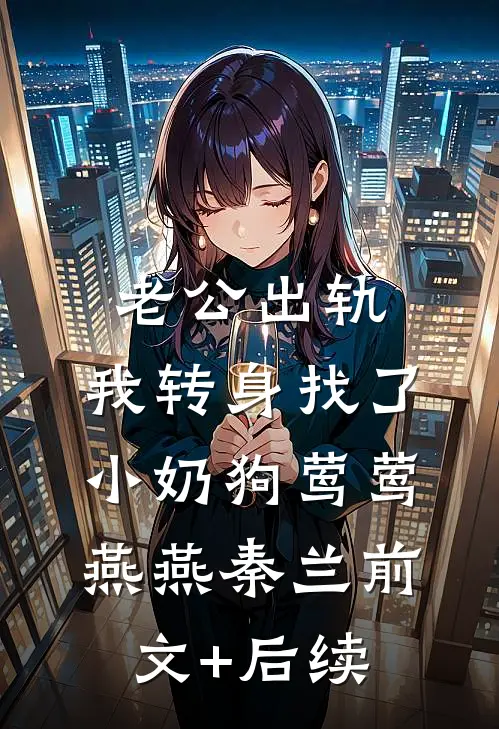 老公出轨，我转身找了小奶狗莺莺燕燕秦兰前文+后续