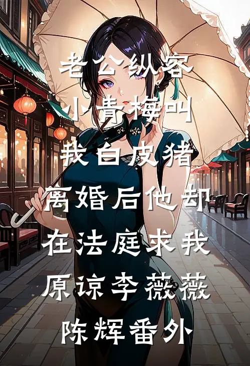 老公纵容小青梅叫我白皮猪，离婚后他却在法庭求我原谅李薇薇陈辉番外