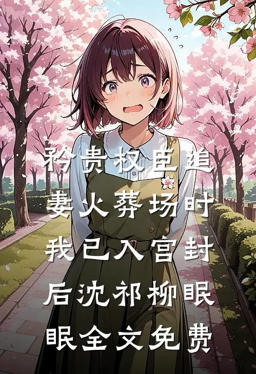 矜贵权臣追妻火葬场时，我已入宫封后沈祁柳眠眠全文免费