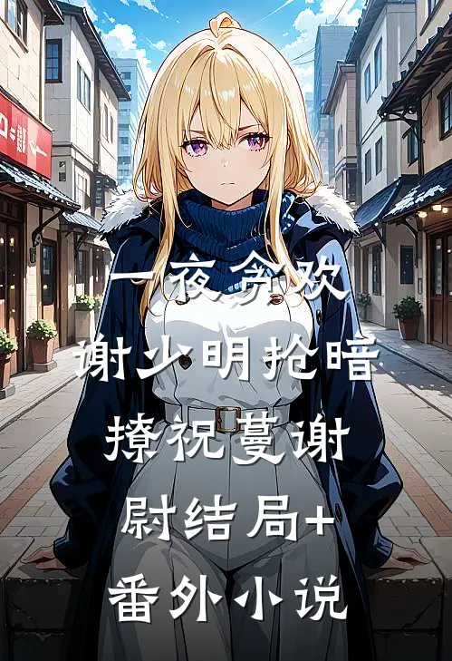 一夜贪欢，谢少明抢暗撩祝蔓谢尉结局+番外小说