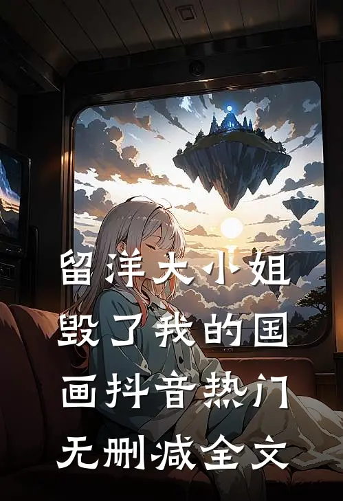 留洋大小姐毁了我的国画抖音热门无删减全文