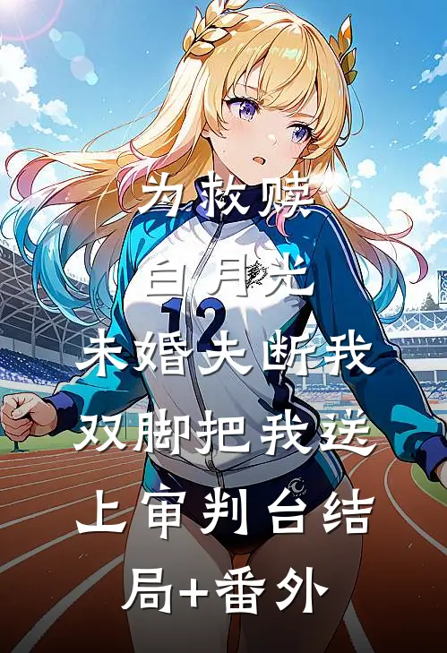 为救赎白月光，未婚夫断我双脚把我送上审判台结局+番外