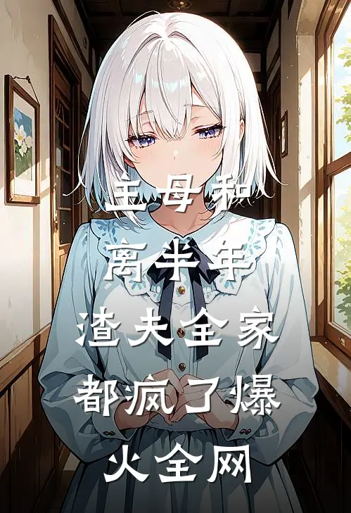 主母和离半年，渣夫全家都疯了爆火全网
