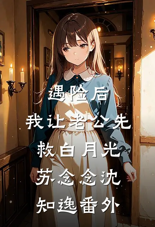 遇险后，我让老公先救白月光苏念念沈知逸番外