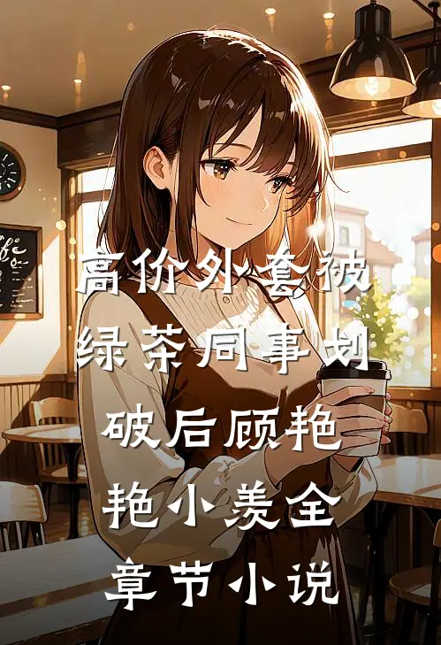 高价外套被绿茶同事划破后顾艳艳小羡全章节小说