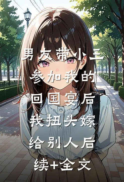 男友带小三参加我的回国宴后，我扭头嫁给别人后续+全文