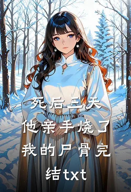 死后三天，他亲手烧了我的尸骨完结txt