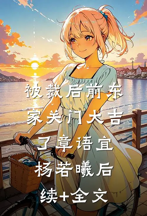被裁后前东家关门大吉了章语宜杨若曦后续+全文