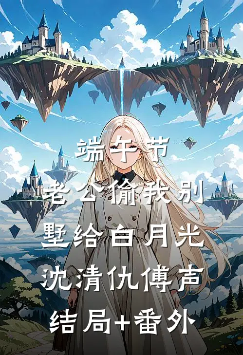 端午节，老公偷我别墅给白月光沈清仇傅声结局+番外