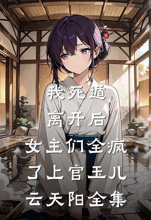 我死遁离开后，女主们全疯了上官玉儿云天阳 全集