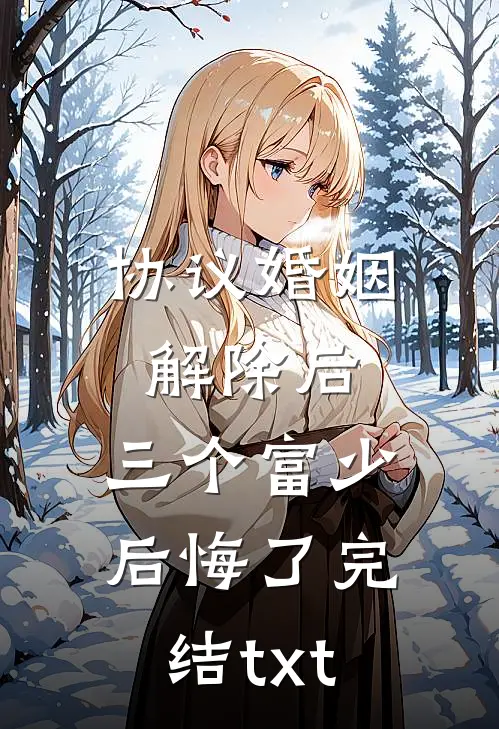 协议婚姻解除后，三个富少后悔了完结txt