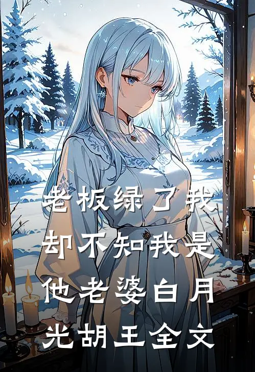 老板绿了我，却不知我是他老婆白月光胡王全文