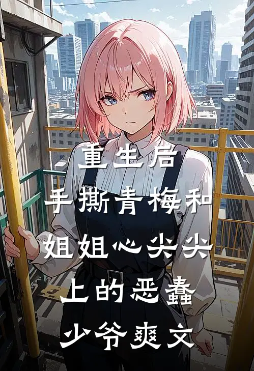 重生后，手撕青梅和姐姐心尖尖上的恶蠢少爷爽文
