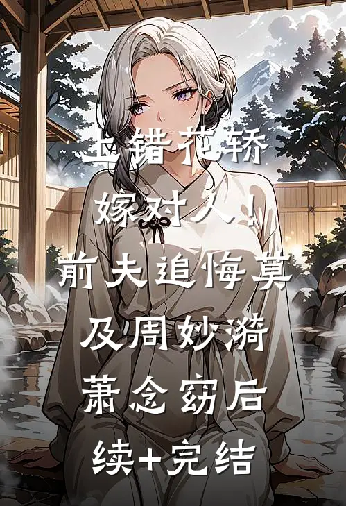 上错花轿嫁对人！前夫追悔莫及周妙漪萧念窈后续+完结