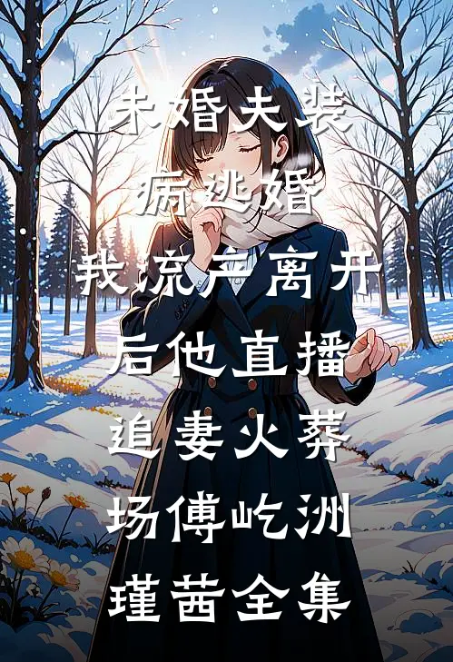 未婚夫装病逃婚，我流产离开后他直播追妻火葬场傅屹洲瑾茜全集