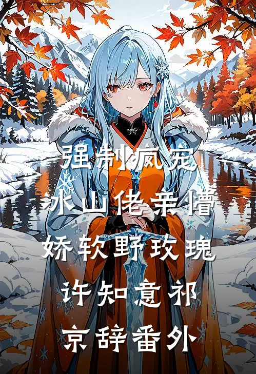 强制疯宠，冰山佬亲懵娇软野玫瑰许知意祁京辞 番外