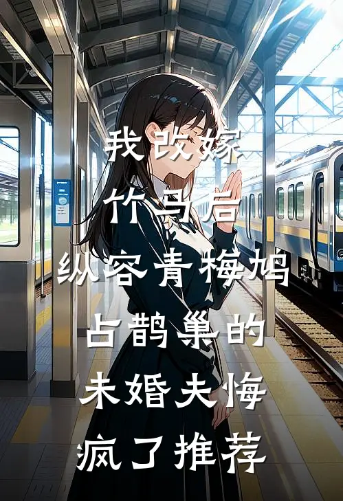 我改嫁竹马后，纵容青梅鸠占鹊巢的未婚夫悔疯了推荐
