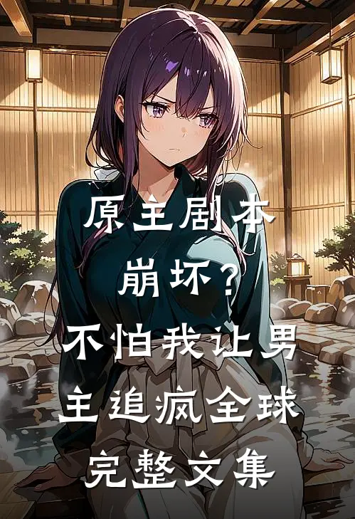 原主剧本崩坏？不怕，我让男主追疯全球完整文集