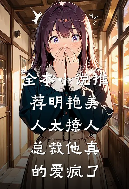 全本小说推荐明艳美人太撩人，总裁他真的爱疯了