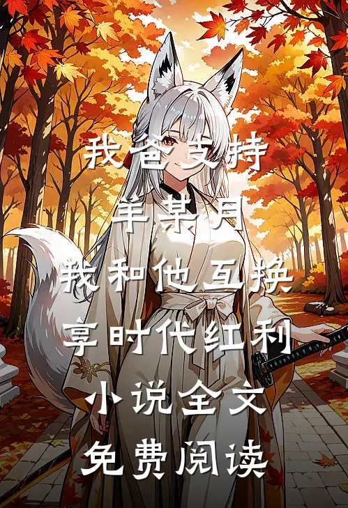 我爸支持羊某月，我和他互换享时代红利小说全文免费阅读