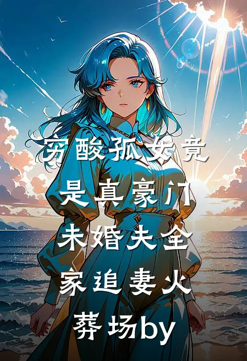 穷酸孤女竟是真豪门，未婚夫全家追妻火葬场by
