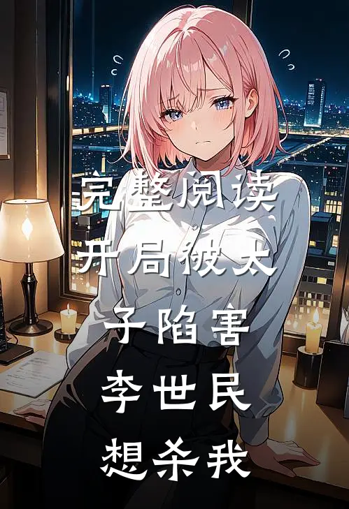 完整阅读开局被太子陷害，李世民想杀我