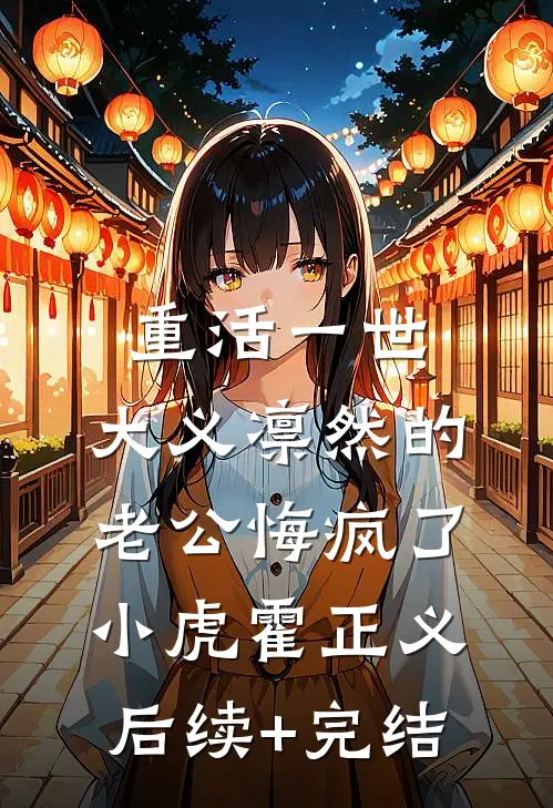 重活一世，大义凛然的老公悔疯了小虎霍正义后续+完结