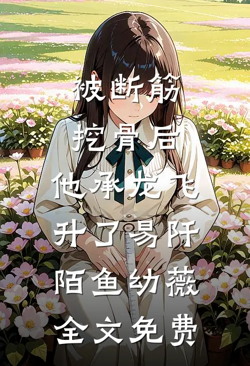 被断筋挖骨后，他承龙飞升了易阡陌鱼幼薇全文免费