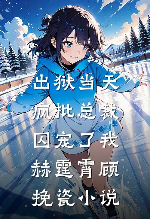 出狱当天，疯批总裁囚宠了我赫霆霄顾挽瓷小说