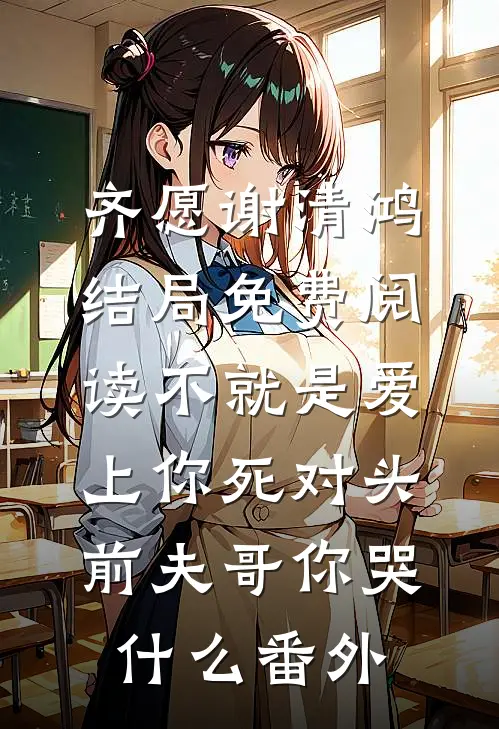 齐愿谢清鸿结局免费阅读不就是爱上你死对头，前夫哥你哭什么番外
