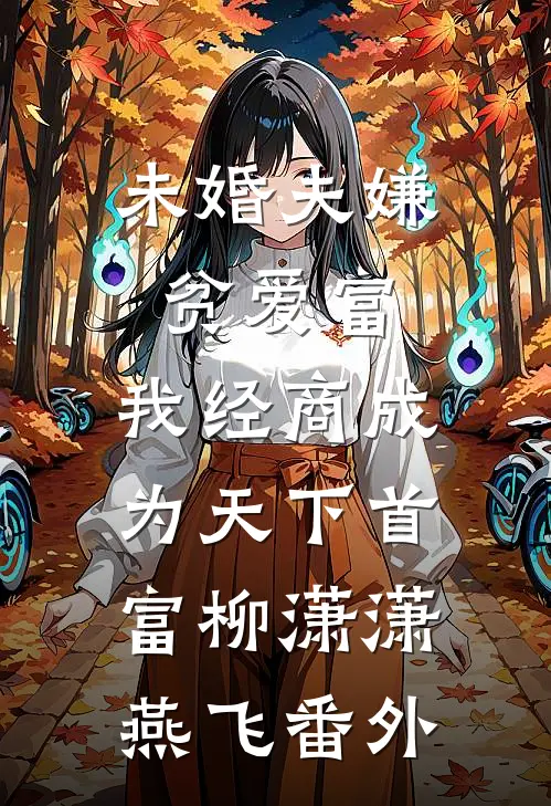 未婚夫嫌贫爱富，我经商成为天下首富柳潇潇燕飞 番外