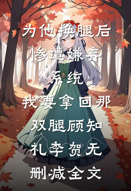 为他换腿后惨遭嫌弃，系统，我要拿回那双腿顾知礼李贺无删减全文