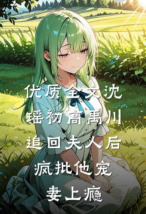 优质全文沈瑶初高禹川 《追回夫人后,疯批他宠妻上瘾》