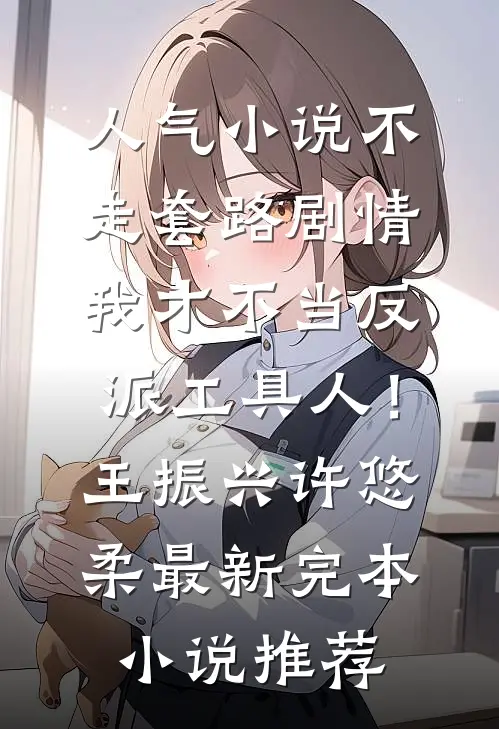 人气小说不走套路剧情，我才不当反派工具人！王振兴许悠柔最新完本小说推荐