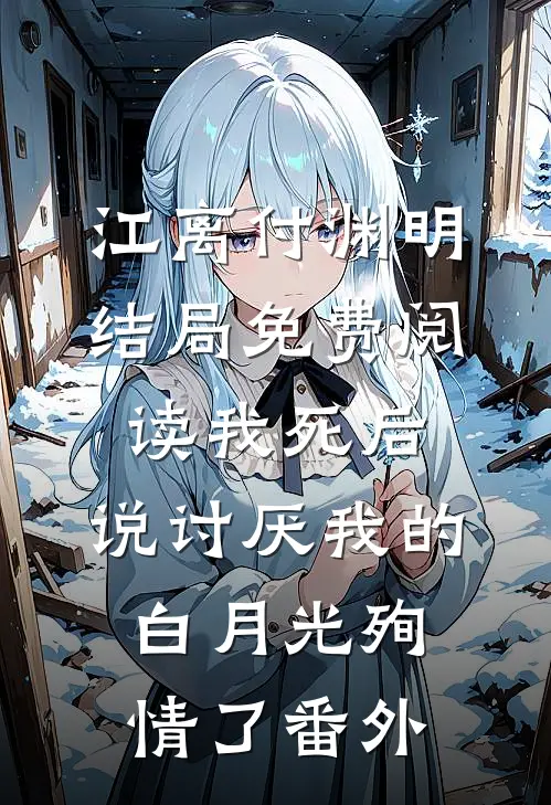江离付渊明结局免费阅读我死后，说讨厌我的白月光殉情了番外