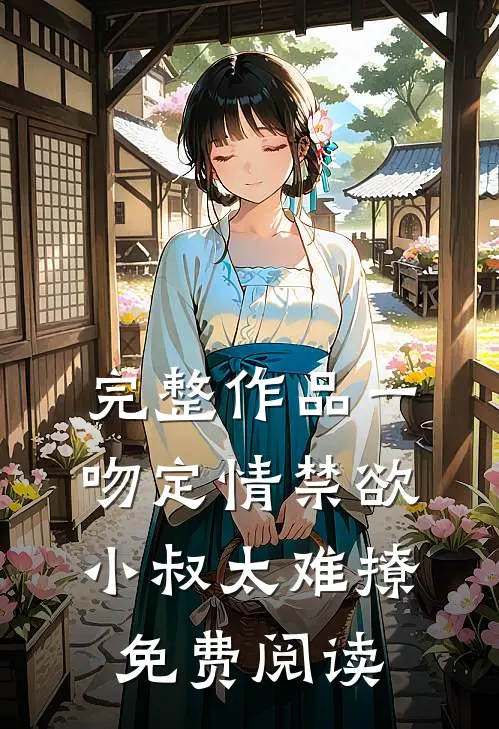 完整作品一吻定情禁欲小叔太难撩免费阅读