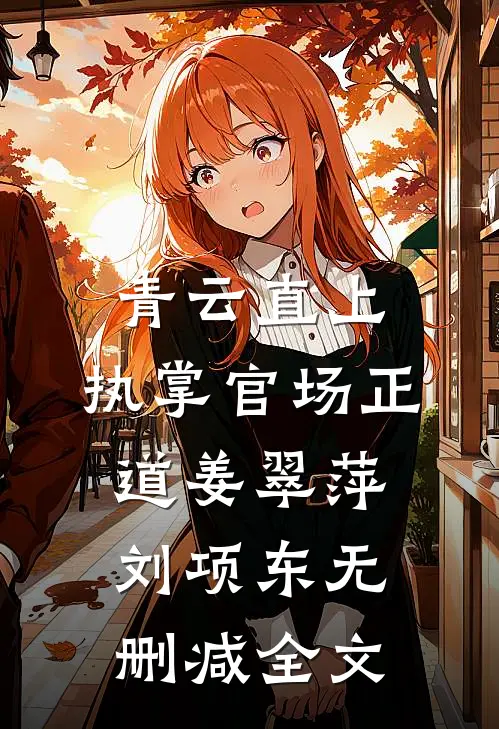 青云直上：执掌官场正道姜翠萍刘项东无删减全文