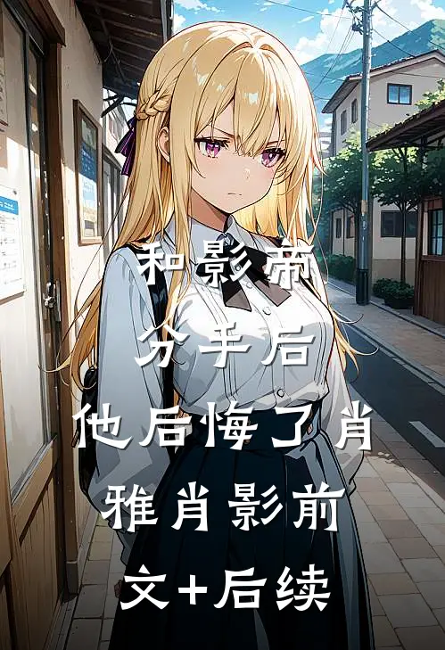 和影帝分手后，他后悔了肖雅肖影前文+后续