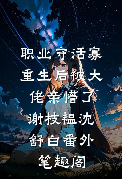 职业守活寡，重生后被大佬亲懵了：谢枝韫沈舒白番外笔趣阁