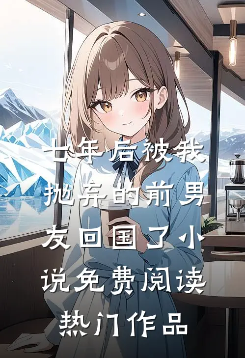 七年后被我抛弃的前男友回国了小说免费阅读热门作品
