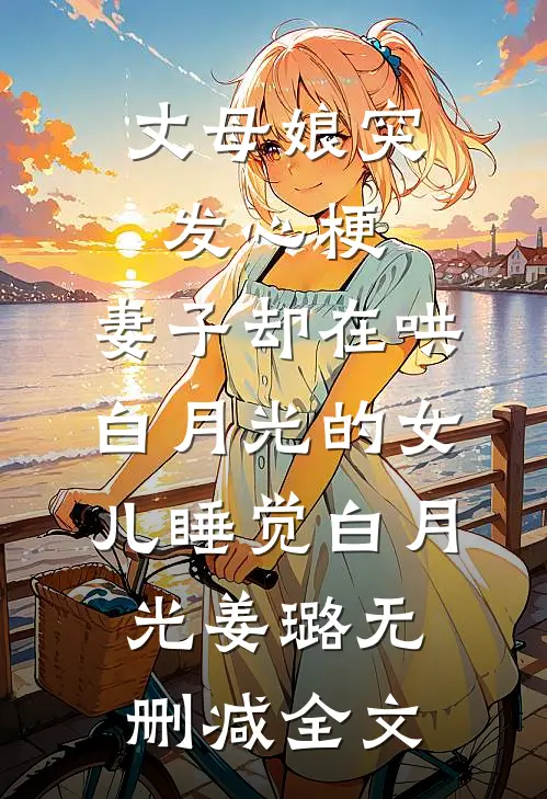 丈母娘突发心梗，妻子却在哄白月光的女儿睡觉白月光姜璐无删减全文