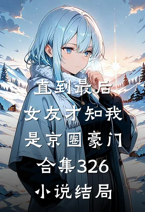 直到最后，女友才知我是京圈豪门合集326小说结局