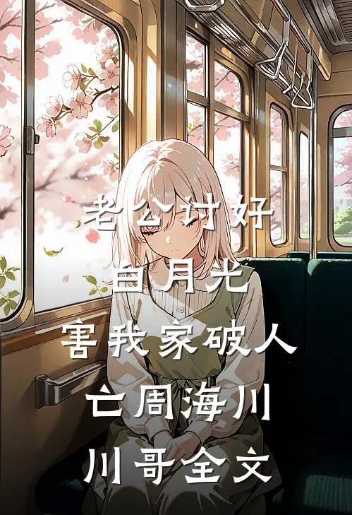 老公讨好白月光，害我家破人亡周海川川哥全文