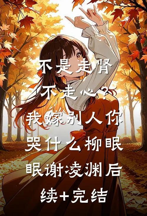 不是走肾不走心？我嫁别人你哭什么柳眠眠谢凌渊后续+完结