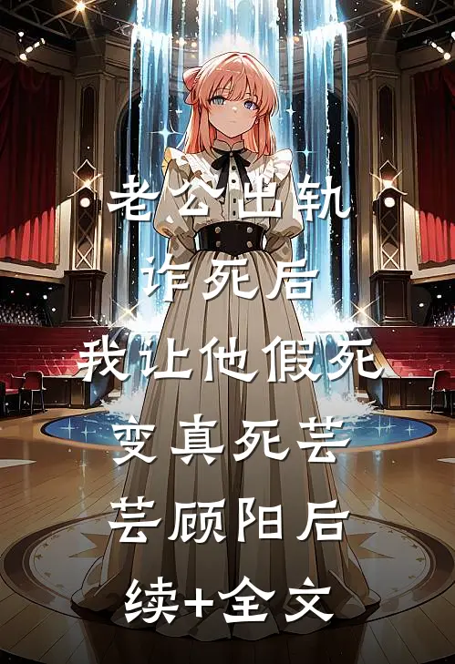 老公出轨诈死后，我让他假死变真死芸芸顾阳后续+全文