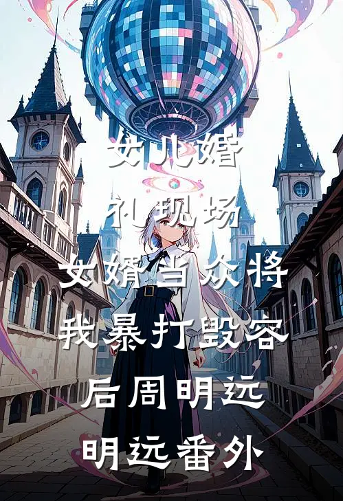女儿婚礼现场，女婿当众将我暴打毁容后周明远明远 番外